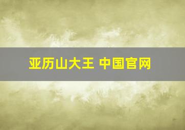 亚历山大王 中国官网